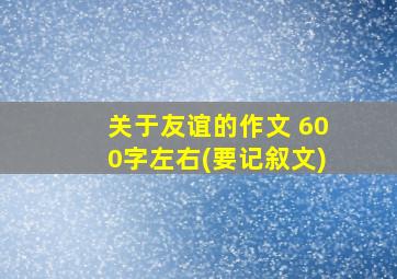 关于友谊的作文 600字左右(要记叙文)